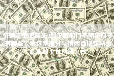 征信花负债高2022能下款的口子网贷口子有哪些？精选整理分享借两百块钱马上到账的平台网贷平台