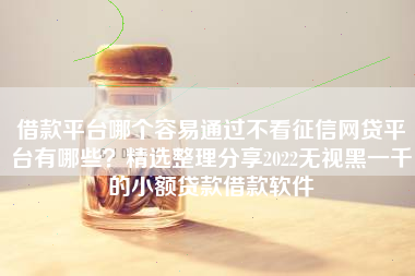 借款平台哪个容易通过不看征信网贷平台有哪些？精选整理分享2022无视黑一千的小额贷款借款软件