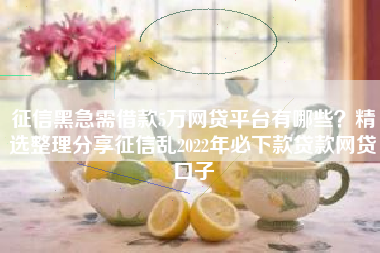 征信黑急需借款5万网贷平台有哪些？精选整理分享征信乱2022年必下款贷款网贷口子