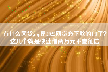 有什么网贷app是2022网贷必下款的口子？这几个就是快速借两万元不查征信