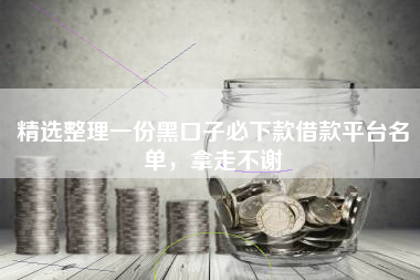 精选整理一份黑口子必下款借款平台名单，拿走不谢