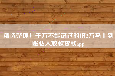 精选整理！千万不能错过的借2万马上到账私人放款贷款app