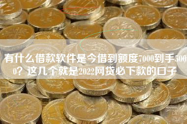 有什么借款软件是今借到额度7000到手5000？这几个就是2022网贷必下款的口子