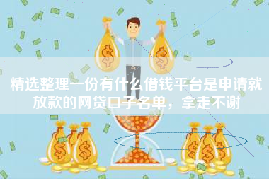 精选整理一份有什么借钱平台是申请就放款的网贷口子名单，拿走不谢