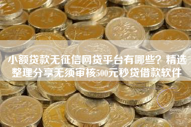 小额贷款无征信网贷平台有哪些？精选整理分享无须审核500元秒贷借款软件