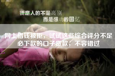 网上借钱被拒，试试这些综合评分不足必下款的口子贷款，不容错过