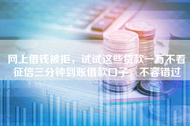 网上借钱被拒，试试这些贷款一万不看征信三分钟到账借款口子，不容错过