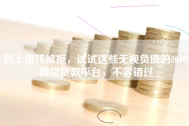 网上借钱被拒，试试这些无视负债的20种网贷贷款平台，不容错过