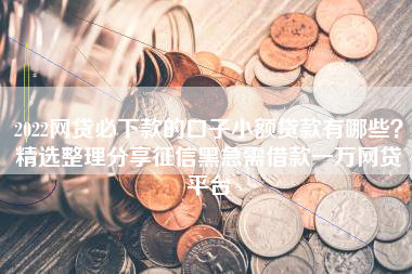 2022网贷必下款的口子小额贷款有哪些？精选整理分享征信黑急需借款一万网贷平台