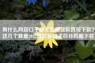 有什么网贷口子是无信用贷款直接下款？这几个就是2022借款新口子百分百能下款