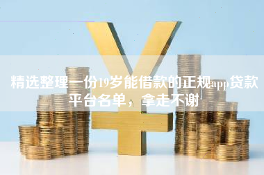 精选整理一份19岁能借款的正规app贷款平台名单，拿走不谢
