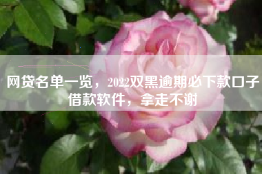 网贷名单一览，2022双黑逾期必下款口子借款软件，拿走不谢