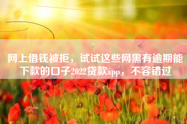 网上借钱被拒，试试这些网黑有逾期能下款的口子2022贷款app，不容错过