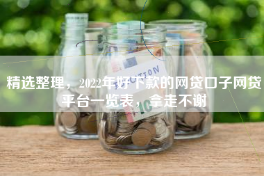 精选整理，2022年好下款的网贷口子网贷平台一览表，拿走不谢