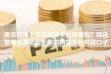 黑贷款马上下款网贷平台有哪些？精选整理分享必能下款的网贷平台网贷口子