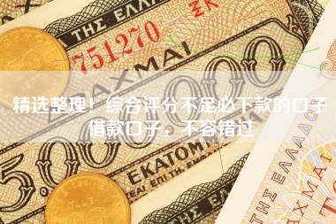 精选整理！综合评分不足必下款的口子借款口子，不容错过