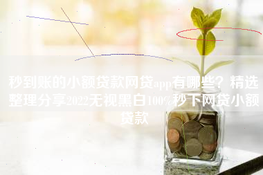 秒到账的小额贷款网贷app有哪些？精选整理分享2022无视黑白100%秒下网贷小额贷款