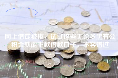 网上借钱被拒，试试这些无论多黑有公积金就能下款借款口子，不容错过
