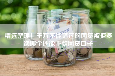 精选整理！千万不能错过的网贷被拒多次哪个还能下款网贷口子