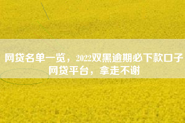 网贷名单一览，2022双黑逾期必下款口子网贷平台，拿走不谢