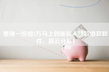整理一份借2万马上到账私人放款借款软件，简云分享！