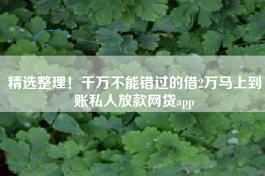 精选整理！千万不能错过的借2万马上到账私人放款网贷app