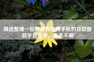 精选整理一份哪里有抵押手机的贷款借款平台名单，拿走不谢