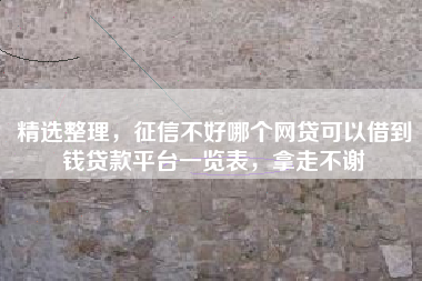 精选整理，征信不好哪个网贷可以借到钱贷款平台一览表，拿走不谢