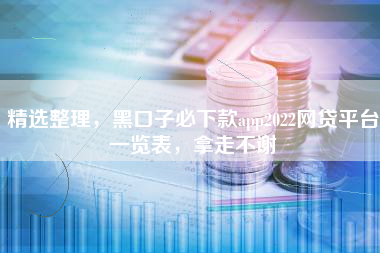 精选整理，黑口子必下款app2022网贷平台一览表，拿走不谢