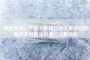 精选整理！千万不能错过的不查征信的借款平台百分百通过小额贷款