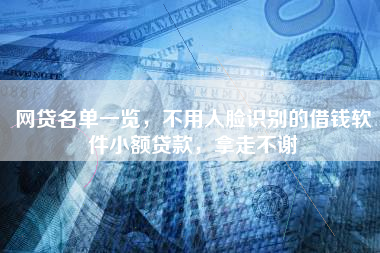 网贷名单一览，不用人脸识别的借钱软件小额贷款，拿走不谢