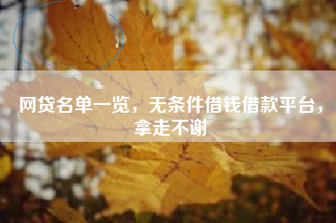 网贷名单一览，无条件借钱借款平台，拿走不谢
