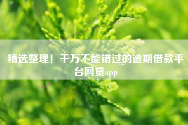 精选整理！千万不能错过的逾期借款平台网贷app