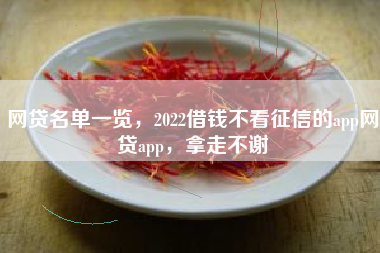 网贷名单一览，2022借钱不看征信的app网贷app，拿走不谢