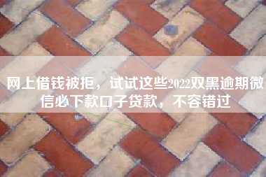 网上借钱被拒，试试这些2022双黑逾期微信必下款口子贷款，不容错过
