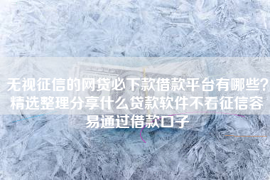 无视征信的网贷必下款借款平台有哪些？精选整理分享什么贷款软件不看征信容易通过借款口子