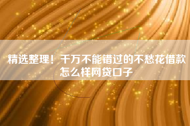 精选整理！千万不能错过的不愁花借款怎么样网贷口子