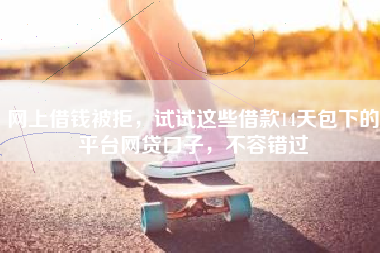 网上借钱被拒，试试这些借款14天包下的平台网贷口子，不容错过