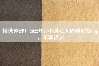 精选整理！2022年24小时私人借钱网贷app，不容错过