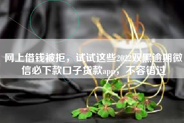 网上借钱被拒，试试这些2022双黑逾期微信必下款口子贷款app，不容错过