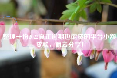 整理一份2022真正逾期也能贷的平台小额贷款，简云分享！