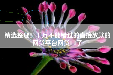 精选整理！千万不能错过的直接放款的网贷平台网贷口子