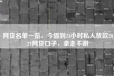 网贷名单一览，今借到24小时私人放款2021网贷口子，拿走不谢