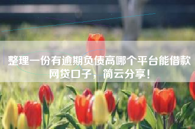 整理一份有逾期负债高哪个平台能借款网贷口子，简云分享！