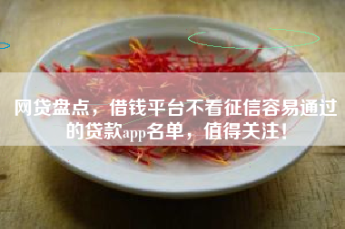 网贷盘点，借钱平台不看征信容易通过的贷款app名单，值得关注！
