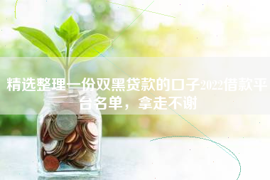 精选整理一份双黑贷款的口子2022借款平台名单，拿走不谢