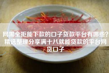 网黑全拒能下款的口子贷款平台有哪些？精选整理分享满十八就能贷款的平台网贷口子