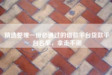 精选整理一份必通过的借款平台贷款平台名单，拿走不谢