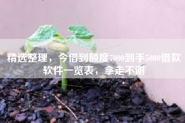 精选整理，今借到额度7000到手5000借款软件一览表，拿走不谢