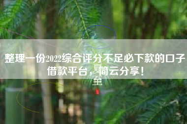 整理一份2022综合评分不足必下款的口子借款平台，简云分享！